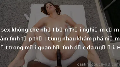 sex không che nhật bản Trải nghiệm cảm xúc mới mẻ với làm tình tập thể: Cùng nhau khám phá niềm vui và sự mãnh liệt trong mối quan hệ tình dục đa người. Hãy thử ngay để biết cảm giác thú vị này!