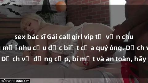 sex bác sĩ Gái call girl vip tư vấn chuyên nghiệp, đáp ứng mọi nhu cầu đặc biệt của quý ông. Dịch vụ đẳng cấp, bí mật và an toàn, hãy tìm hiểu ngay!