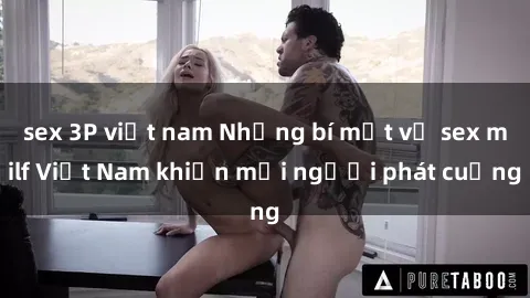sex 3P việt nam Những bí mật về sex milf Việt Nam khiến mọi người phát cuồng