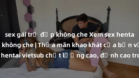 sex gái trẻ đẹp không che Xem sex hentai vietsub cực hot, không che | Thỏa mãn khao khát của bạn với series hentai vietsub chất lượng cao, đỉnh cao trong thể loại anime không che.
