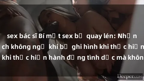 sex bác sĩ Bí mật sex bị quay lén: Những hậu quả và bi kịch không ngờ khi bị ghi hình khi thực hiện hành động tình dục mà không biết.