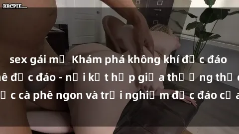 sex gái mỹ Khám phá không khí độc đáo tại sex quán cà phê độc đáo - nơi kết hợp giữa thưởng thức cà phê ngon và trải nghiệm độc đáo của không gian sex shop.