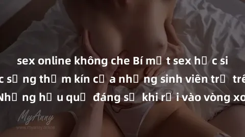 sex online không che Bí mật sex học sinh không che: Cuộc sống thầm kín của những sinh viên trẻ trên trường. Những hậu quả đáng sợ khi rơi vào vòng xoáy của tình dục từ tuổi mới lớn.
