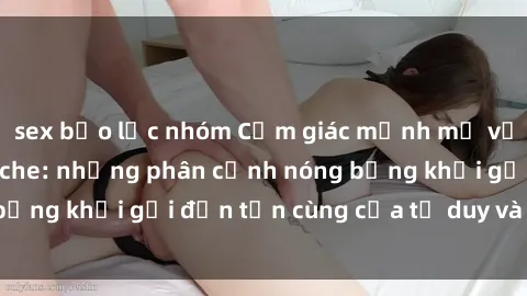sex bạo lực nhóm Cảm giác mạnh mẽ với sex BDSM không che: những phân cảnh nóng bỏng khơi gợi đến tận cùng của tư duy và cơ thể.