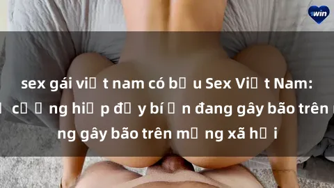 sex gái việt nam có bầu Sex Việt Nam: Bí mật về vụ cưỡng hiếp đầy bí ẩn đang gây bão trên mạng xã hội