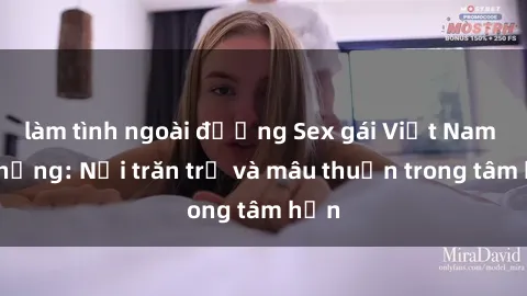 làm tình ngoài đường Sex gái Việt Nam có chồng: Nỗi trăn trở và mâu thuẫn trong tâm hồn