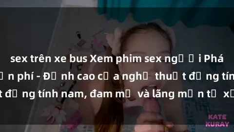 sex trên xe bus Xem phim sex người Pháp vietsub online miễn phí - Đỉnh cao của nghệ thuật đồng tính nam, đam mỹ và lãng mạn từ xứ sở hoa hồng!