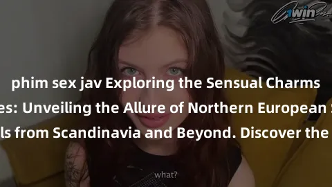 phim sex jav Exploring the Sensual Charms of Nordic Beauties: Unveiling the Allure of Northern European Sexiness in Girls from Scandinavia and Beyond. Discover the Seductive Secrets of Northern Europe