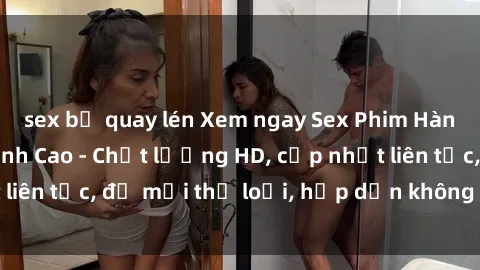 sex bị quay lén Xem ngay Sex Phim Hàn Quốc Vietsub Đỉnh Cao - Chất lượng HD, cập nhật liên tục, đủ mọi thể loại, hấp dẫn không thể bỏ qua!