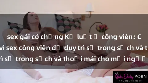 sex gái có chồng Kỷ luật ở công viên: Chấn chỉnh hành vi sex công viên để duy trì sự trong sạch và thoải mái cho mọi người.