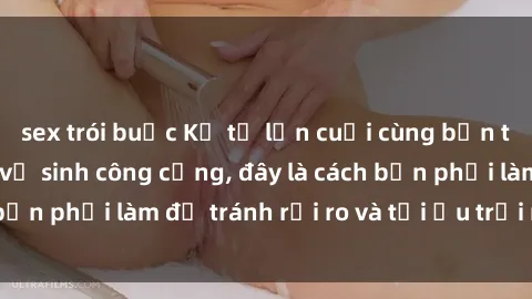 sex trói buộc Kể từ lần cuối cùng bạn thực hành sex nhà vệ sinh công cộng, đây là cách bạn phải làm để tránh rủi ro và tối ưu trải nghiệm.