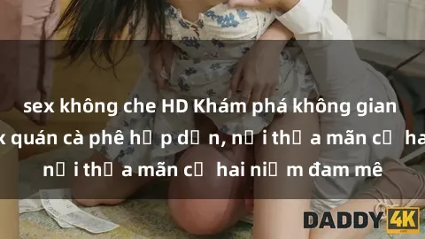 sex không che HD Khám phá không gian độc đáo tại sex quán cà phê hấp dẫn, nơi thỏa mãn cả hai niềm đam mê