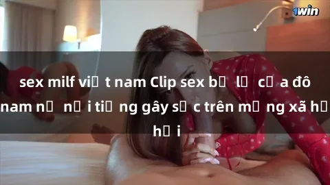 sex milf việt nam Clip sex bị lộ của đôi nam nữ nổi tiếng gây sốc trên mạng xã hội