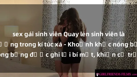 sex gái sinh viên Quay lén sinh viên làm tình ngay trên giường trong kí túc xá - Khoảnh khắc nóng bỏng được ghi lại bí mật, khiến cả trường học xôn xao.