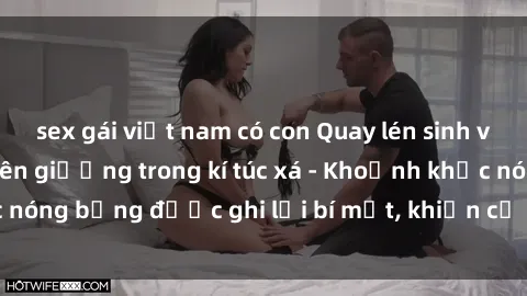 sex gái việt nam có con Quay lén sinh viên làm tình ngay trên giường trong kí túc xá - Khoảnh khắc nóng bỏng được ghi lại bí mật, khiến cả trường học xôn xao.