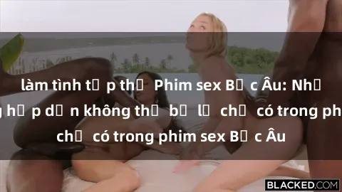 làm tình tập thể Phim sex Bắc Âu: Những cảnh nóng hấp dẫn không thể bỏ lỡ chỉ có trong phim sex Bắc Âu