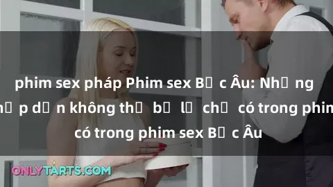 phim sex pháp Phim sex Bắc Âu: Những cảnh nóng hấp dẫn không thể bỏ lỡ chỉ có trong phim sex Bắc Âu