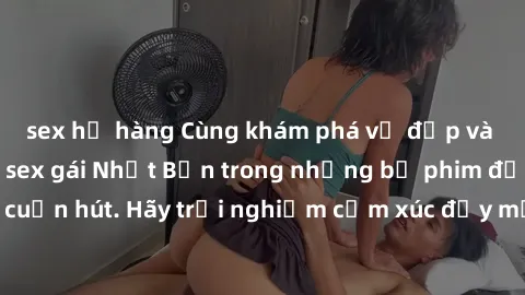 sex họ hàng Cùng khám phá vẻ đẹp và sức gợi cảm của sex gái Nhật Bản trong những bộ phim đầy nghệ thuật và cuốn hút. Hãy trải nghiệm cảm xúc đầy mới mẻ và sống động từ những cảnh quay tinh tế và quyến