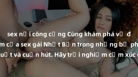 sex nơi công cộng Cùng khám phá vẻ đẹp và sức gợi cảm của sex gái Nhật Bản trong những bộ phim đầy nghệ thuật và cuốn hút. Hãy trải nghiệm cảm xúc đầy mới mẻ và sống động từ những cảnh quay tinh tế và