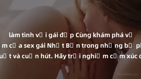 làm tình với gái đẹp Cùng khám phá vẻ đẹp và sức gợi cảm của sex gái Nhật Bản trong những bộ phim đầy nghệ thuật và cuốn hút. Hãy trải nghiệm cảm xúc đầy mới mẻ và sống động từ những cảnh quay tinh tế