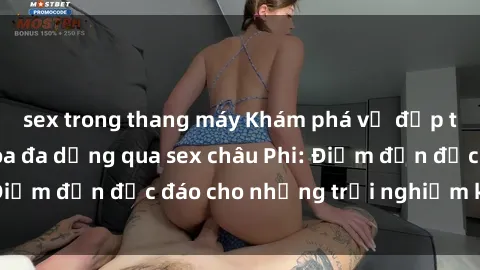 sex trong thang máy Khám phá vẻ đẹp tự nhiên và văn hóa đa dạng qua sex châu Phi: Điểm đến độc đáo cho những trải nghiệm khó quên