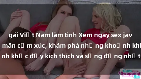 gái Việt Nam làm tình Xem ngay sex jav không che để thỏa mãn cảm xúc, khám phá những khoảnh khắc đầy kích thích và sống động nhất chỉ trong click!