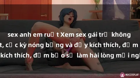 sex anh em ruột Xem sex gái trẻ không che hấp dẫn nhất, cực kỳ nóng bỏng và đầy kích thích, đảm bảo sẽ làm hài lòng mọi người!