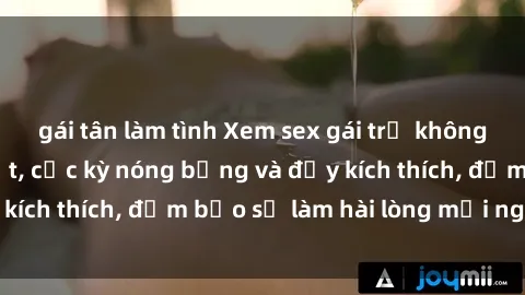 gái tân làm tình Xem sex gái trẻ không che hấp dẫn nhất, cực kỳ nóng bỏng và đầy kích thích, đảm bảo sẽ làm hài lòng mọi người!