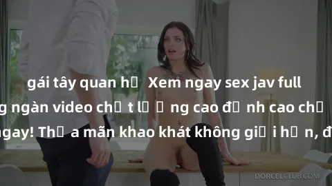 gái tây quan hệ Xem ngay sex jav full HD miễn phí - Hàng ngàn video chất lượng cao đỉnh cao chỉ cần click vào ngay! Thỏa mãn khao khát không giới hạn, đón chờ những trải nghiệm mới lạ!