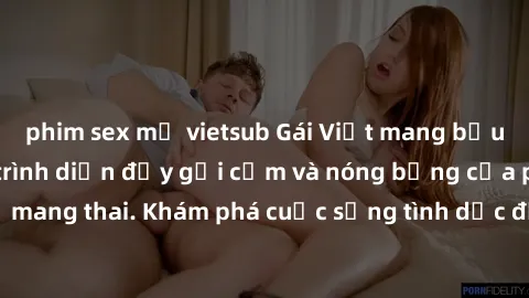 phim sex mỹ vietsub Gái Việt mang bầu và làm tình: Màn trình diễn đầy gợi cảm và nóng bỏng của phụ nữ mang thai. Khám phá cuộc sống tình dục đầy hấp dẫn và mới lạ của họ!
