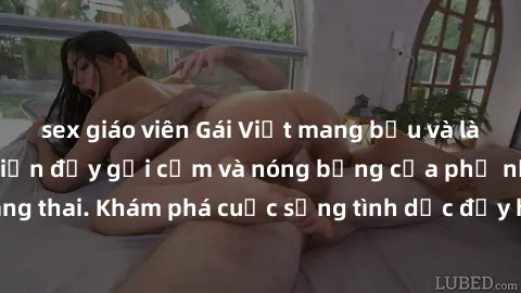 sex giáo viên Gái Việt mang bầu và làm tình: Màn trình diễn đầy gợi cảm và nóng bỏng của phụ nữ mang thai. Khám phá cuộc sống tình dục đầy hấp dẫn và mới lạ của họ!