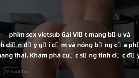 phim sex vietsub Gái Việt mang bầu và làm tình: Màn trình diễn đầy gợi cảm và nóng bỏng của phụ nữ mang thai. Khám phá cuộc sống tình dục đầy hấp dẫn và mới lạ của họ!