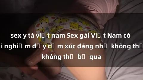 sex y tá việt nam Sex gái Việt Nam có con: Trải nghiệm đầy cảm xúc đáng nhớ không thể bỏ qua