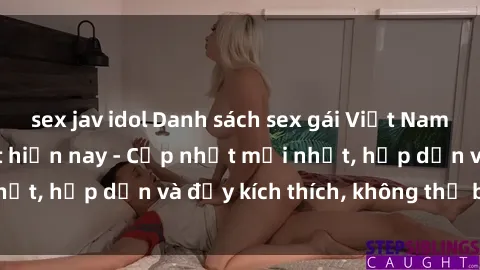 sex jav idol Danh sách sex gái Việt Nam sinh viên hot nhất hiện nay - Cập nhật mới nhất, hấp dẫn và đầy kích thích, không thể bỏ qua!