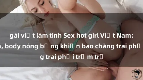 gái việt làm tình Sex hot girl Việt Nam: Mặt xinh, body nóng bỏng khiến bao chàng trai phải trầm trồ