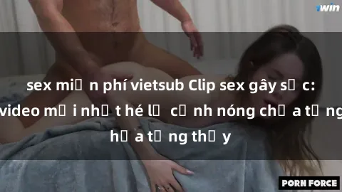 sex miễn phí vietsub Clip sex gây sốc: Loạt video mới nhất hé lộ cảnh nóng chưa từng thấy