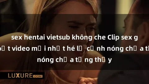 sex hentai vietsub không che Clip sex gây sốc: Loạt video mới nhất hé lộ cảnh nóng chưa từng thấy