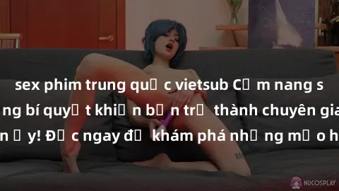 sex phim trung quốc vietsub Cẩm nang sex không che: Những bí quyết khiến bạn trở thành chuyên gia trong chuyện ấy! Đọc ngay để khám phá những mẹo hay và bí quyết tình dục không che.