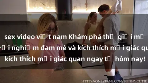 sex video việt nam Khám phá thế giới mới của sex online: trải nghiệm đam mê và kích thích mọi giác quan ngay từ hôm nay!