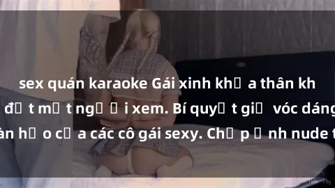 sex quán karaoke Gái xinh khỏa thân khoe dáng nóng bỏng đốt mắt người xem. Bí quyết giữ vóc dáng hoàn hảo của các cô gái sexy. Chụp ảnh nude tự tin không sợ lộ hàng.