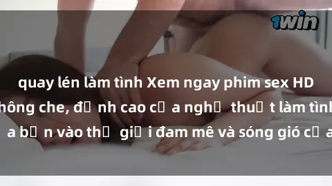 quay lén làm tình Xem ngay phim sex HD chất lượng cao không che, đỉnh cao của nghệ thuật làm tình, đưa bạn vào thế giới đam mê và sóng gió của tình yêu không giới hạn.