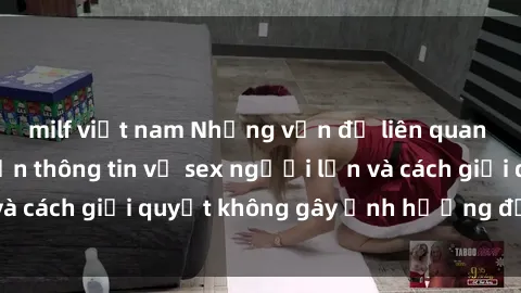 milf việt nam Những vấn đề liên quan đến việc tiếp cận thông tin về sex người lớn và cách giải quyết không gây ảnh hưởng đến trẻ em