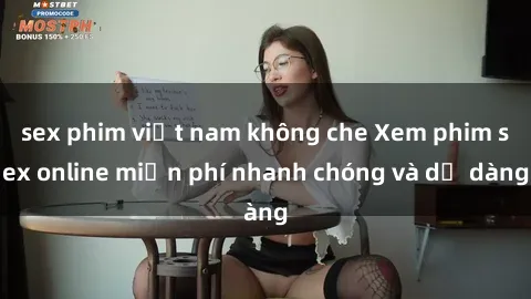 sex phim việt nam không che Xem phim sex online miễn phí nhanh chóng và dễ dàng