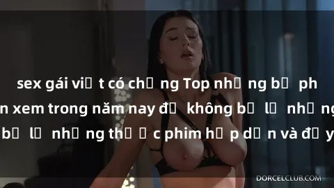 sex gái việt có chồng Top những bộ phim sex hay nhất nên xem trong năm nay để không bỏ lỡ những thước phim hấp dẫn và đầy kịch tính.
