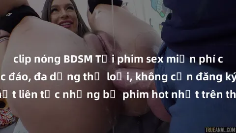 clip nóng BDSM Tải phim sex miễn phí chất lượng cao độc đáo, đa dạng thể loại, không cần đăng ký tài khoản. Cập nhật liên tục những bộ phim hot nhất trên thị trường. Sự lựa chọn hàng đầu cho người yêu