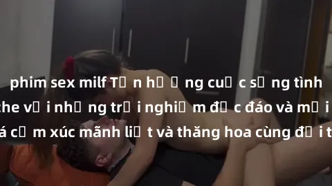 phim sex milf Tận hưởng cuộc sống tình dục online không che với những trải nghiệm độc đáo và mới lạ. Khám phá cảm xúc mãnh liệt và thăng hoa cùng đối tác tại các trang web chuyên nghiệp.