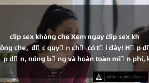 clip sex không che Xem ngay clip sex không che cực hot, không che,  độc quyền chỉ có tại đây! Hấp dẫn, nóng bỏng và hoàn toàn miễn phí, không thể bỏ qua!