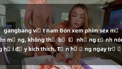 gangbang việt nam Đón xem phim sex mới nhất đang hot trên mạng, không thể bỏ lỡ những cảnh nóng hổi đầy kích thích. Tận hưởng ngay trước khi bị xoá chóng mặt!