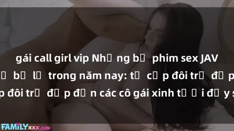 gái call girl vip Những bộ phim sex JAV hot nhất không thể bỏ lỡ trong năm nay: từ cặp đôi trẻ đẹp đến các cô gái xinh tươi đầy sức hút.