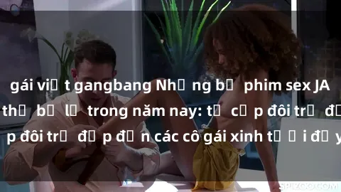 gái việt gangbang Những bộ phim sex JAV hot nhất không thể bỏ lỡ trong năm nay: từ cặp đôi trẻ đẹp đến các cô gái xinh tươi đầy sức hút.